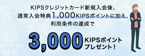 KIPSクレジットカード新規入会後、通常入会特典1,000 KIPSポイントに加え、利用条件の達成で3,000 KIPSポイントプレゼント!