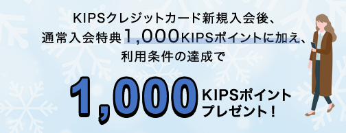 KIPSクレジットカード新規入会後、通常入会特典1,000 KIPSポイントに加え、利用条件の達成で1,000 KIPSポイントプレゼント!