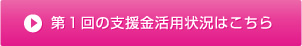 第1回の支援金活用状況はこちら