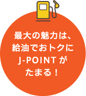 最大の魅力は、給油でおトクにJ-POINTがたまる！
