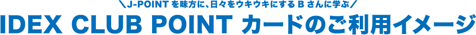 J-POINTを味方に、日々をウキウキにするBさんに学ぶ IDEX CLUB POINTカードのご利用イメージ