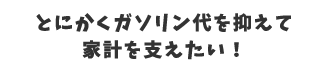 とくかくガソリン代を抑えて家計を支えたい！