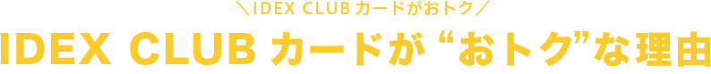IDEX CLUBカードがおトク IDEX CLUBカードがおトクな理由