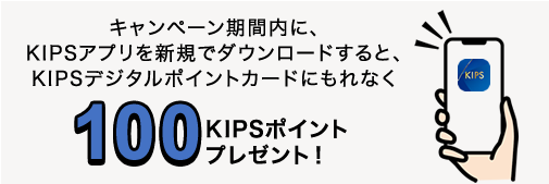 キャンペーン期間内に、KIPSアプリを新規でダウンロードすると、KIPSデジタルポイントカードにもれなく100KIPSポイントプレゼント！
