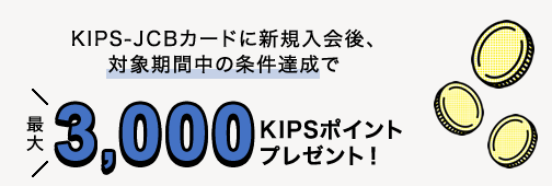 KIPS-JCBカードに新規入会後、対象期間中の条件達成で最大3000KIPSポイントプレゼント！