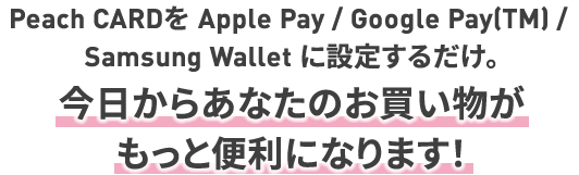 Peach CARDを Apple Pay / Google Pay(TM) / Samsung Wallet に設定するだけ。今日からあなたのお買い物がもっと便利になります！
