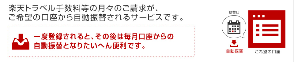 楽天トラベル手数料等の月々のご請求を、ご希望の口座から引き落としさせていただくサービスです。