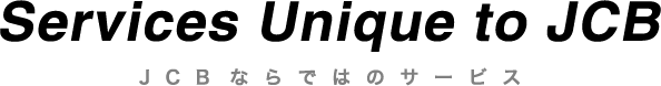 Services Unique to JCB JCBならではのサービス