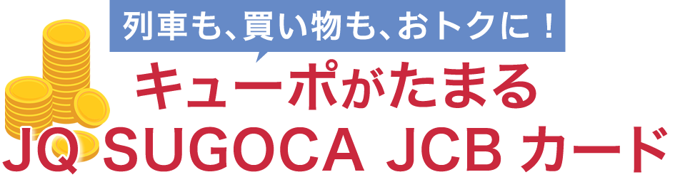 列車も、買い物も、おトクに！キューポがたまるJQ SUGOCA JCBカード